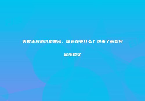美猴王白酒价格暴涨，你还在等什么？快来了解如何省钱购买