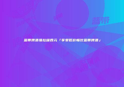 蓝带啤酒易拉罐四元「享受低价畅饮蓝带啤酒」