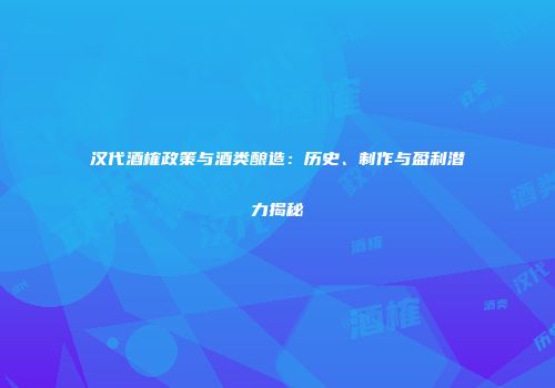 汉代酒榷政策与酒类酿造：历史、制作与盈利潜力揭秘
