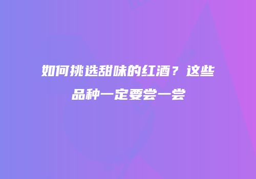 如何挑选甜味的红酒？这些品种一定要尝一尝