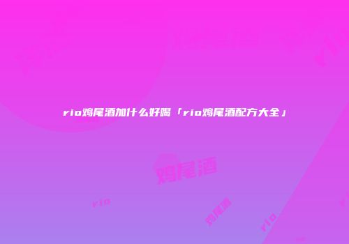 rio鸡尾酒加什么好喝「rio鸡尾酒配方大全」
