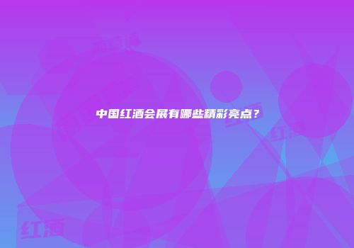 中国红酒会展有哪些精彩亮点？