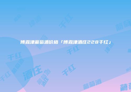 博霖津葡萄酒价格「博霖津酒庄228干红」