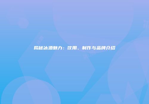 揭秘冰酒魅力：饮用、制作与品牌介绍