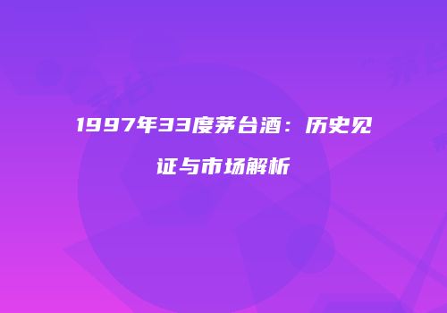 1997年33度茅台酒：历史见证与市场解析