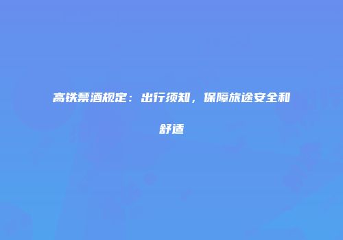 高铁禁酒规定：出行须知，保障旅途安全和舒适