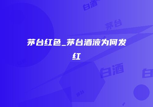 茅台红色_茅台酒液为何发红
