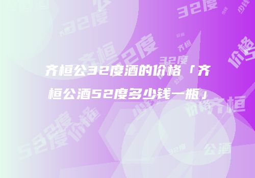 齐桓公32度酒的价格「齐桓公酒52度多少钱一瓶」