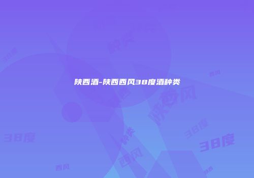 陕西酒-陕西西风38度酒种类