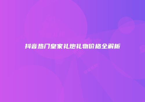 抖音热门皇家礼炮礼物价格全解析