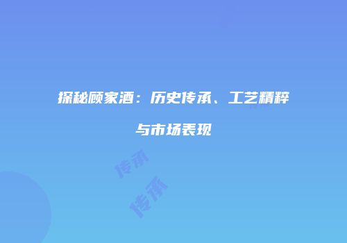 探秘顾家酒：历史传承、工艺精粹与市场表现