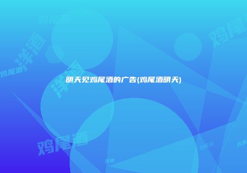 明天见鸡尾酒的广告(鸡尾酒明天)