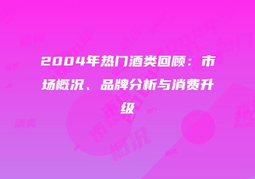 2004年热门酒类回顾：市场概况、品牌分析与消费升级
