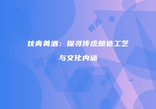 狄青黄酒：探寻传统酿造工艺与文化内涵