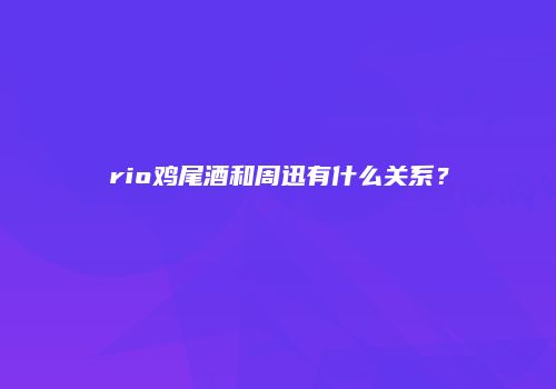 rio鸡尾酒和周迅有什么关系？