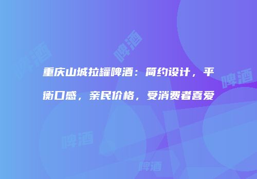 重庆山城拉罐啤酒：简约设计，平衡口感，亲民价格，受消费者喜爱