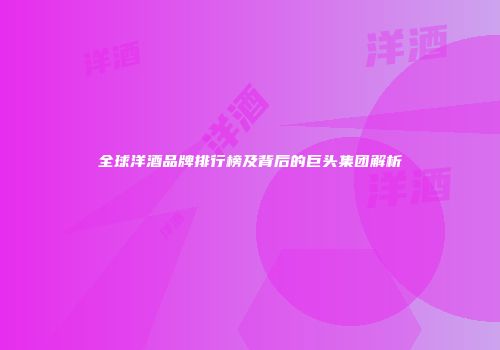 全球洋酒品牌排行榜及背后的巨头集团解析