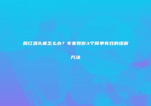 喝红酒头疼怎么办？专家教你3个简单有效的缓解方法