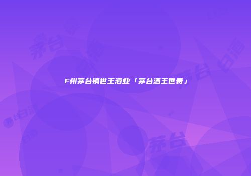 F州茅台镇世王酒业「茅台酒王世贵」