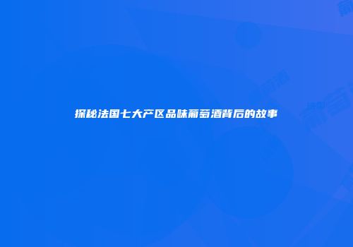 探秘法国七大产区品味葡萄酒背后的故事