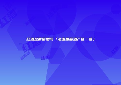 红酒是葡萄酒吗「法国葡萄酒产区一览」