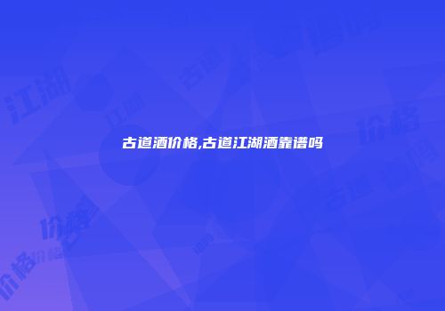 古道酒价格,古道江湖酒靠谱吗