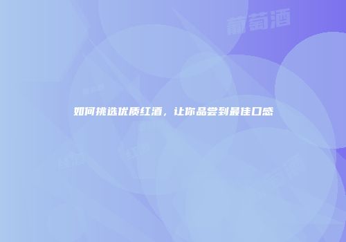 如何挑选优质红酒，让你品尝到最佳口感