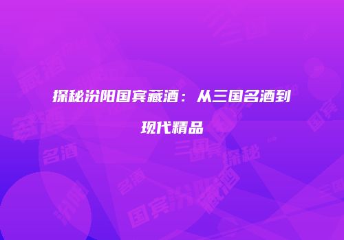 探秘汾阳国宾藏酒：从三国名酒到现代精品