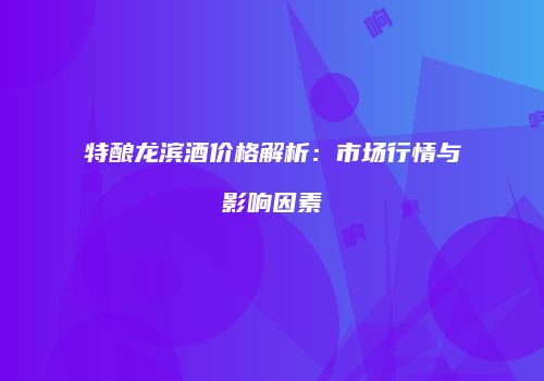 特酿龙滨酒价格解析：市场行情与影响因素