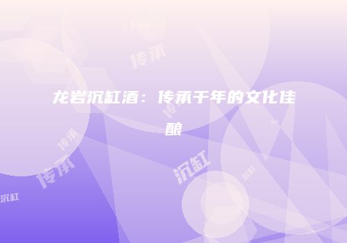 龙岩沉缸酒：传承千年的文化佳酿