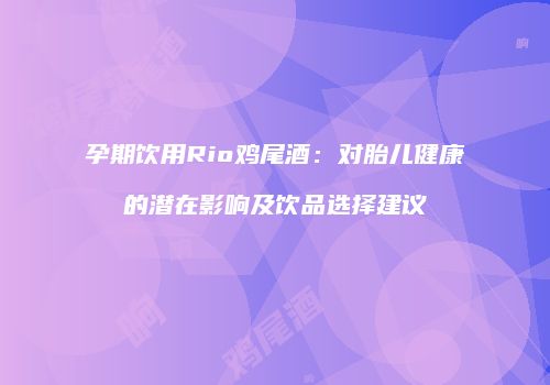 孕期饮用Rio鸡尾酒：对胎儿健康的潜在影响及饮品选择建议