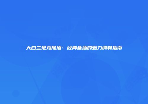 大白兰地鸡尾酒：经典基酒的魅力调制指南