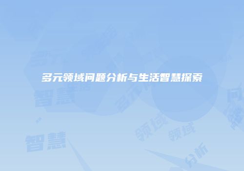 多元领域问题分析与生活智慧探索