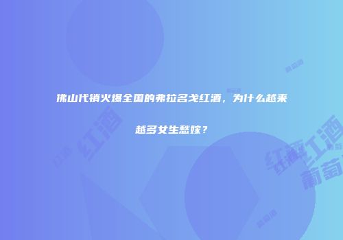 佛山代销火爆全国的弗拉名戈红酒，为什么越来越多女生愁嫁？