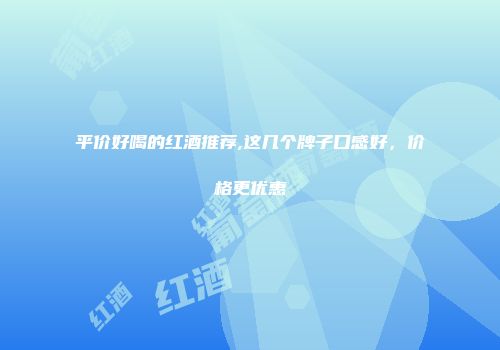 平价好喝的红酒推荐,这几个牌子口感好，价格更优惠