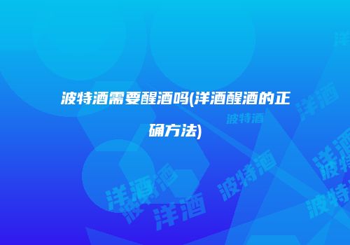 波特酒需要醒酒吗(洋酒醒酒的正确方法)