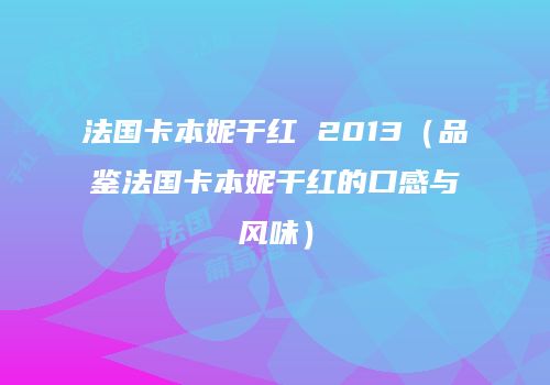 法国卡本妮干红 2013（品鉴法国卡本妮干红的口感与风味）