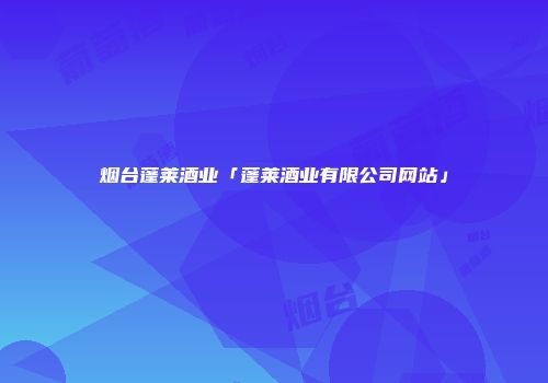 烟台蓬莱酒业「蓬莱酒业有限公司网站」