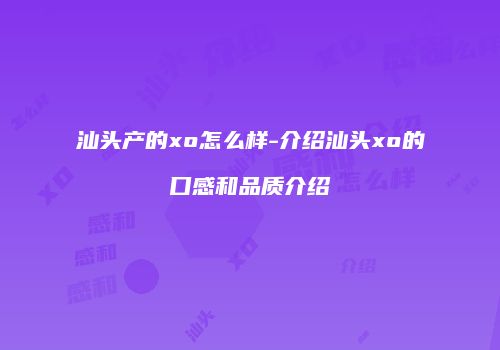 汕头产的xo怎么样-介绍汕头xo的口感和品质介绍
