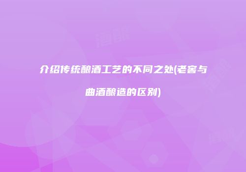 介绍传统酿酒工艺的不同之处(老窖与曲酒酿造的区别)