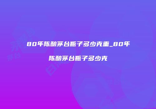 80年陈酿茅台瓶子多少克重_80年陈酿茅台瓶子多少克