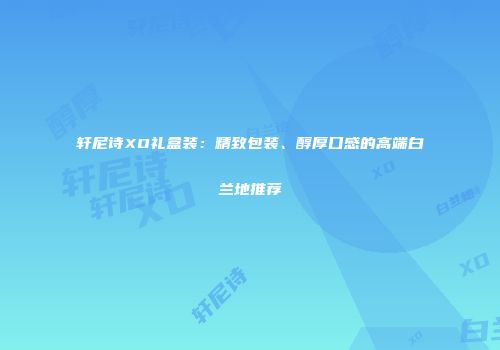 轩尼诗XO礼盒装：精致包装、醇厚口感的高端白兰地推荐