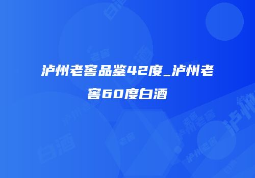 泸州老窖品鉴42度_泸州老窖60度白酒