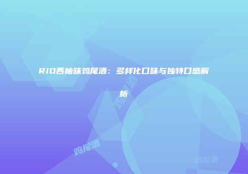 RIO西柚味鸡尾酒：多样化口味与独特口感解析