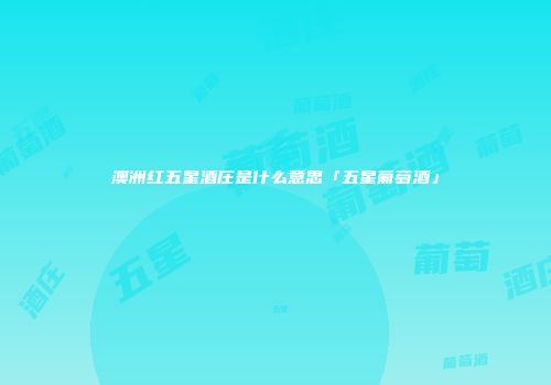 澳洲红五星酒庄是什么意思「五星葡萄酒」