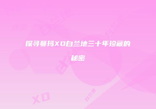 探寻蔓玛XO白兰地三十年珍藏的秘密