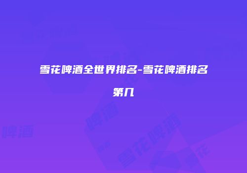 雪花啤酒全世界排名-雪花啤酒排名第几