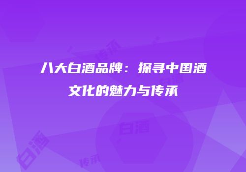 八大白酒品牌：探寻中国酒文化的魅力与传承
