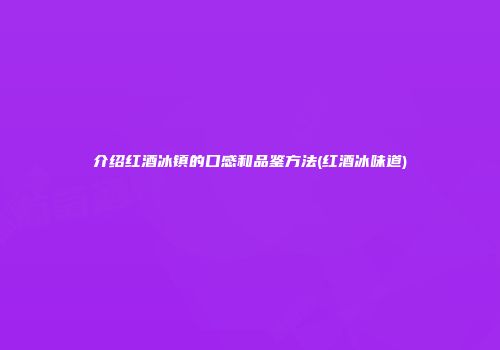 介绍红酒冰镇的口感和品鉴方法(红酒冰味道)