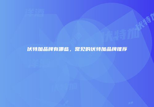 伏特加品牌有哪些，常见的伏特加品牌推荐